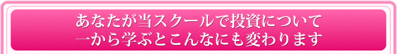 あなたが当スクールで投資について一から学ぶとこんなにも変わります