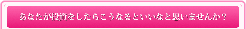 あなたが投資をしたらこうなるといいなと思いませんか？