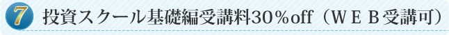 ⑦投資スクール基礎編受講料30％off（ＷＥＢ受講可）