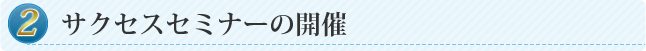 ②サクセスセミナーの開催